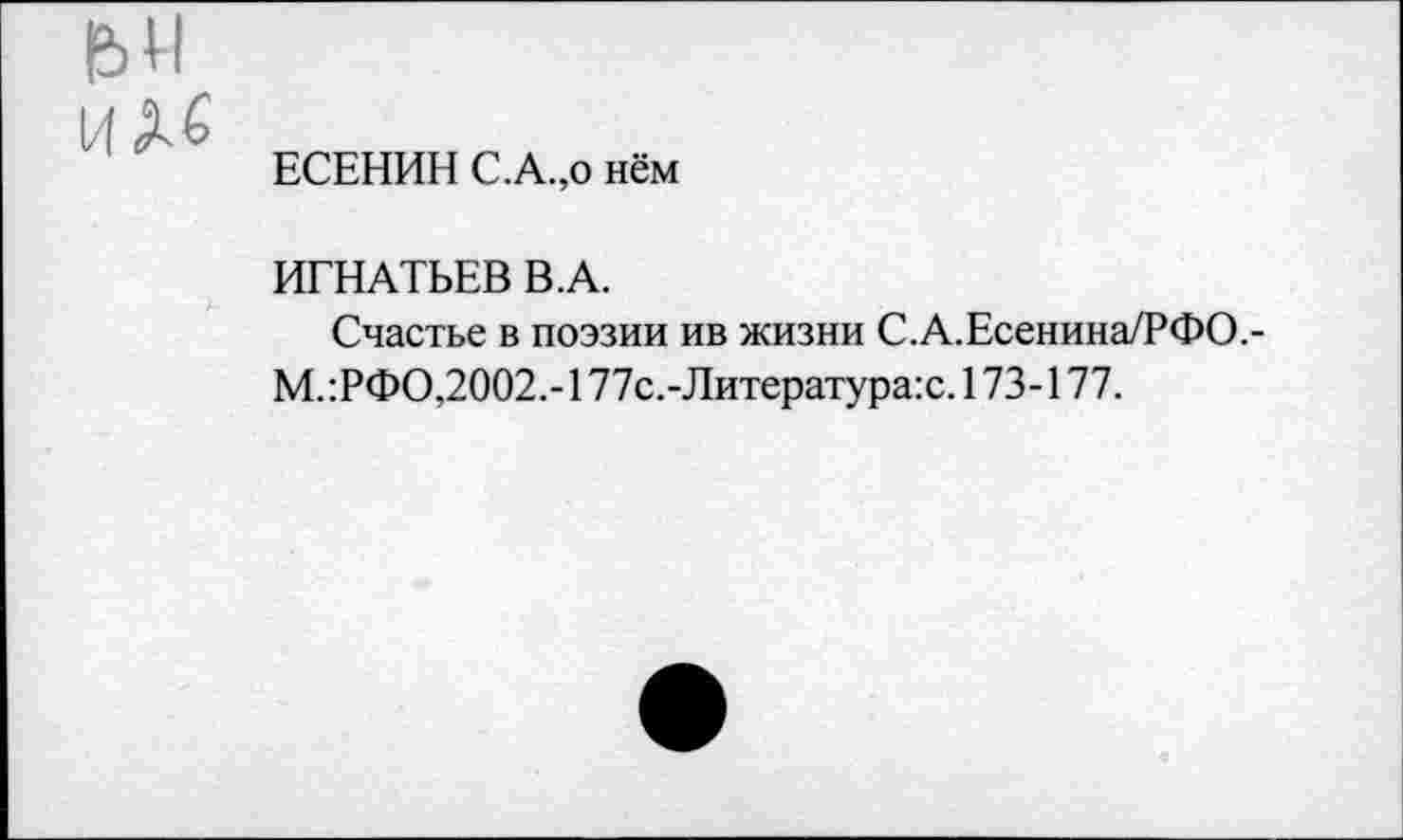 ﻿ЕСЕНИН С.А.,о нём
ИГНАТЬЕВ В.А.
Счастье в поэзии ив жизни С.А.Есенина/РФО.-М.:РФО,2002.-177с.-Литература:с. 173-177.